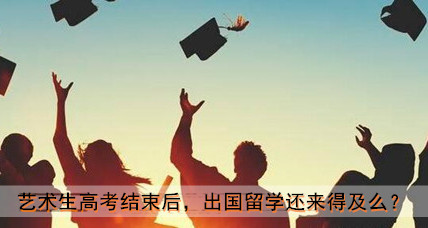 艺术生高考结束后,出国留学还来得及么?